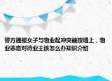 警方通报女子与物业起冲突被按墙上，物业恶意对待业主该怎么办知识介绍