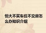 恒大不买车位不交房怎么办知识介绍