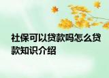 社保可以贷款吗怎么贷款知识介绍