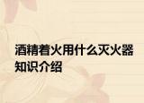 酒精着火用什么灭火器知识介绍