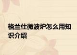 格兰仕微波炉怎么用知识介绍