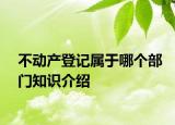 不动产登记属于哪个部门知识介绍