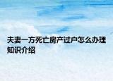 夫妻一方死亡房产过户怎么办理知识介绍