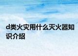 d类火灾用什么灭火器知识介绍