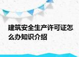 建筑安全生产许可证怎么办知识介绍