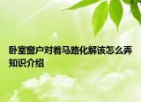 卧室窗户对着马路化解该怎么弄知识介绍