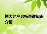 恒大地产老板是谁知识介绍