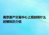 南京房产交易中心上班时间什么时候知识介绍