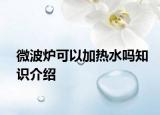微波炉可以加热水吗知识介绍