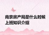 南京房产局是什么时候上班知识介绍