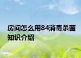 房间怎么用84消毒杀菌知识介绍