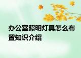 办公室照明灯具怎么布置知识介绍