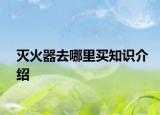 灭火器去哪里买知识介绍