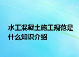 水工混凝土施工规范是什么知识介绍