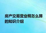 房产交易营业税怎么算的知识介绍