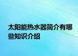 太阳能热水器简介有哪些知识介绍