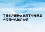 工业地产是什么意思工业商品房产权是什么知识介绍