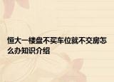 恒大一楼盘不买车位就不交房怎么办知识介绍