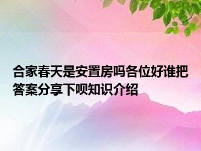 合家春天是安置房吗各位好谁把答案分享下呗知识介绍