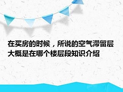 在买房的时候，所说的空气滞留层大概是在哪个楼层段知识介绍