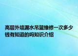 高层外墙漏水吊篮维修一次多少钱有知道的吗知识介绍