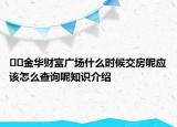 ﻿﻿金华财富广场什么时候交房呢应该怎么查询呢知识介绍