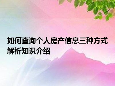 如何查询个人房产信息三种方式解析知识介绍