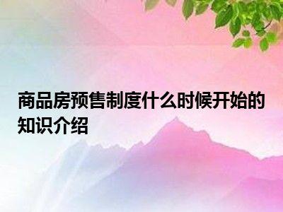 商品房预售制度什么时候开始的知识介绍