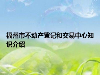 福州市不动产登记和交易中心知识介绍