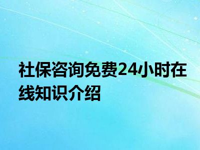 社保咨询免费24小时在线知识介绍