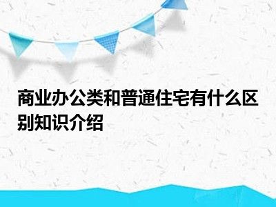 商业办公类和普通住宅有什么区别知识介绍