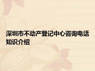 深圳市不动产登记中心咨询电话知识介绍