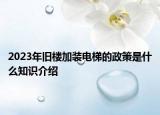 2023年旧楼加装电梯的政策是什么知识介绍