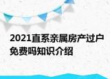 2021直系亲属房产过户免费吗知识介绍
