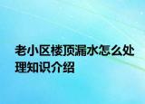 老小区楼顶漏水怎么处理知识介绍