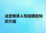 法定继承人包括哪些知识介绍