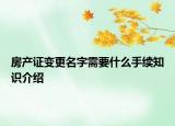 房产证变更名字需要什么手续知识介绍