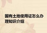 国有土地使用证怎么办理知识介绍
