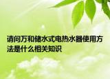 请问万和储水式电热水器使用方法是什么相关知识