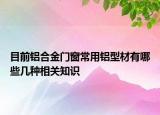 目前铝合金门窗常用铝型材有哪些几种相关知识