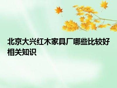 北京大兴红木家具厂哪些比较好相关知识