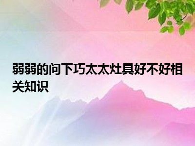 弱弱的问下巧太太灶具好不好相关知识