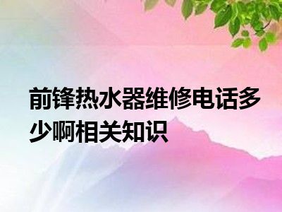 前锋热水器维修电话多少啊相关知识