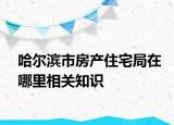 哈尔滨市房产住宅局在哪里相关知识