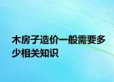 木房子造价一般需要多少相关知识