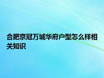 合肥京冠万城华府户型怎么样相关知识