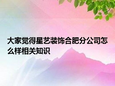 大家觉得星艺装饰合肥分公司怎么样相关知识