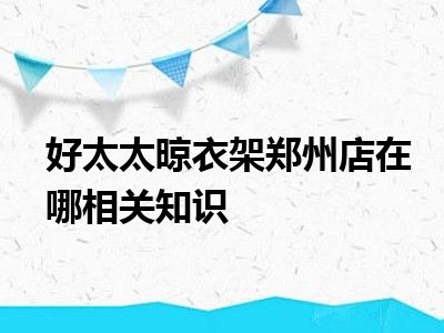 好太太晾衣架郑州店在哪相关知识