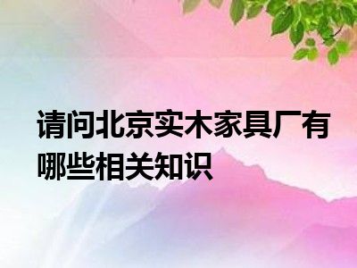 请问北京实木家具厂有哪些相关知识