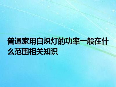 普通家用白炽灯的功率一般在什么范围相关知识